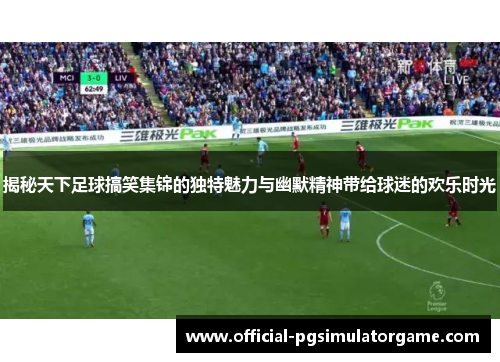 揭秘天下足球搞笑集锦的独特魅力与幽默精神带给球迷的欢乐时光