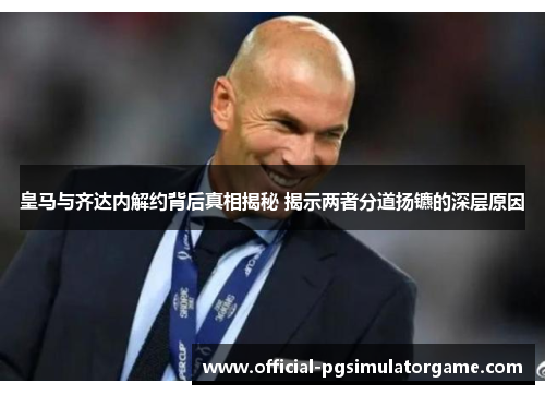 皇马与齐达内解约背后真相揭秘 揭示两者分道扬镳的深层原因