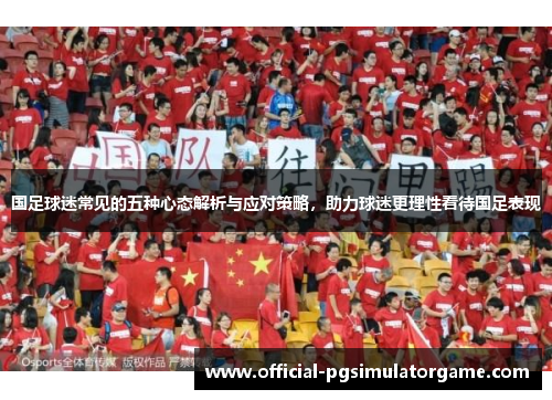 国足球迷常见的五种心态解析与应对策略，助力球迷更理性看待国足表现