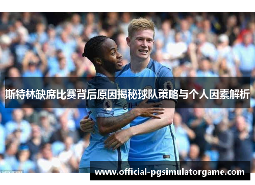 斯特林缺席比赛背后原因揭秘球队策略与个人因素解析