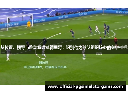 从位置、视野与跑动解读莫德里奇：识别他为球队组织核心的关键指标