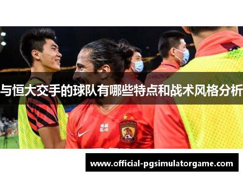 与恒大交手的球队有哪些特点和战术风格分析