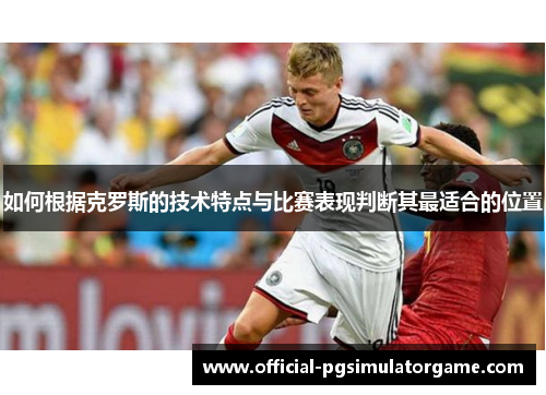 如何根据克罗斯的技术特点与比赛表现判断其最适合的位置