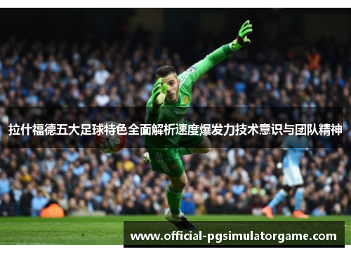 拉什福德五大足球特色全面解析速度爆发力技术意识与团队精神