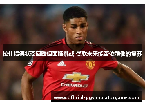 拉什福德状态回暖但面临挑战 曼联未来能否依赖他的复苏