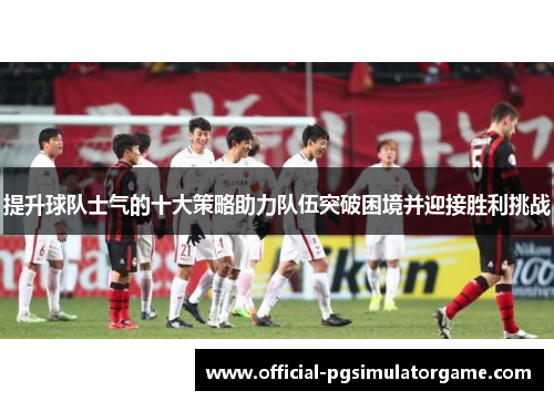 提升球队士气的十大策略助力队伍突破困境并迎接胜利挑战