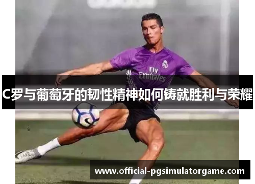 C罗与葡萄牙的韧性精神如何铸就胜利与荣耀