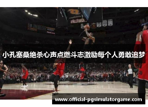 小孔塞桑绝杀心声点燃斗志激励每个人勇敢追梦