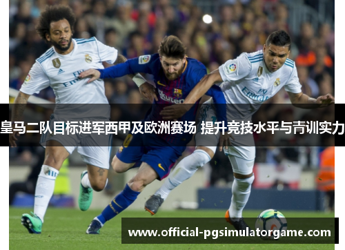 皇马二队目标进军西甲及欧洲赛场 提升竞技水平与青训实力