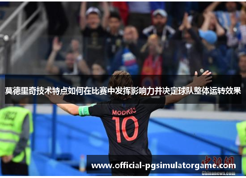 莫德里奇技术特点如何在比赛中发挥影响力并决定球队整体运转效果