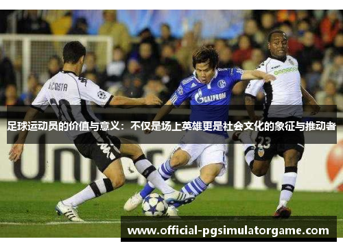 足球运动员的价值与意义：不仅是场上英雄更是社会文化的象征与推动者