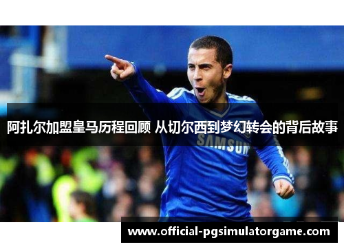 阿扎尔加盟皇马历程回顾 从切尔西到梦幻转会的背后故事
