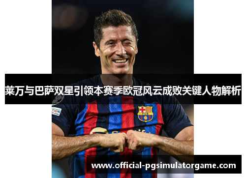 莱万与巴萨双星引领本赛季欧冠风云成败关键人物解析