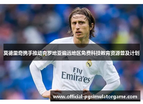 莫德里奇携手推动克罗地亚偏远地区免费科技教育资源普及计划