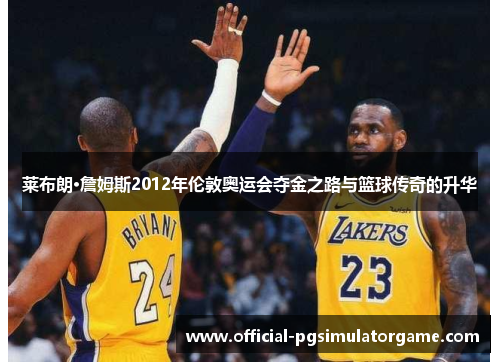 莱布朗·詹姆斯2012年伦敦奥运会夺金之路与篮球传奇的升华