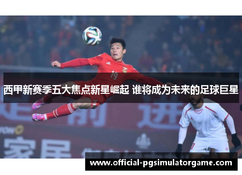 西甲新赛季五大焦点新星崛起 谁将成为未来的足球巨星