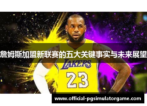 詹姆斯加盟新联赛的五大关键事实与未来展望
