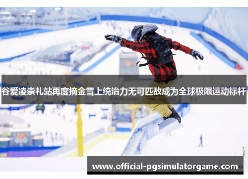 谷爱凌崇礼站再度摘金雪上统治力无可匹敌成为全球极限运动标杆