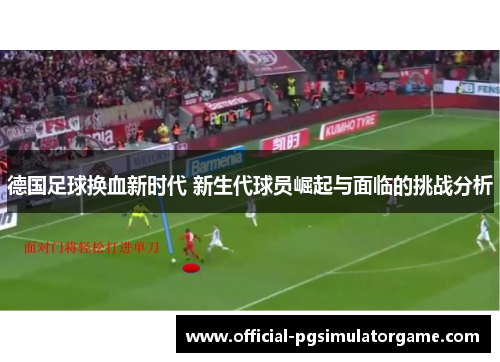 德国足球换血新时代 新生代球员崛起与面临的挑战分析
