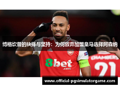 博格坎普的抉择与坚持：为何放弃加盟皇马选择阿森纳