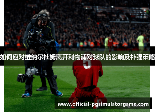 如何应对维纳尔杜姆离开利物浦对球队的影响及补强策略