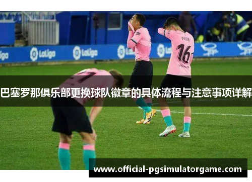 巴塞罗那俱乐部更换球队徽章的具体流程与注意事项详解