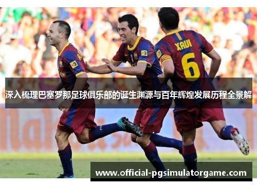 深入梳理巴塞罗那足球俱乐部的诞生渊源与百年辉煌发展历程全景解