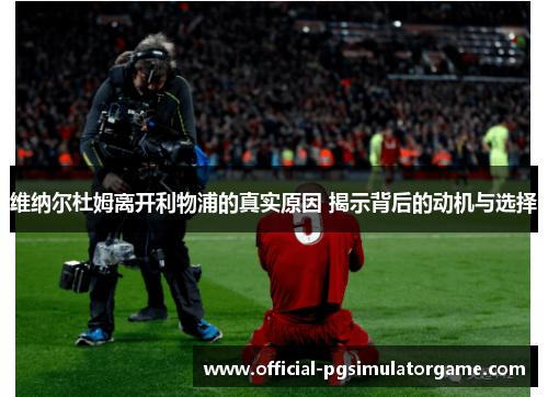 维纳尔杜姆离开利物浦的真实原因 揭示背后的动机与选择