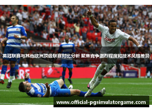 英冠联赛与其他欧洲顶级联赛对比分析 聚焦竞争激烈程度和技术风格差异
