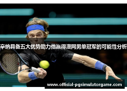 辛纳具备五大优势助力他赢得澳网男单冠军的可能性分析