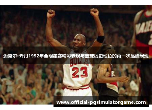 迈克尔·乔丹1992年全明星赛精彩表现与篮球历史地位的再一次巅峰展现