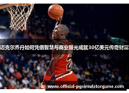 迈克尔乔丹如何凭借智慧与商业眼光成就30亿美元传奇财富