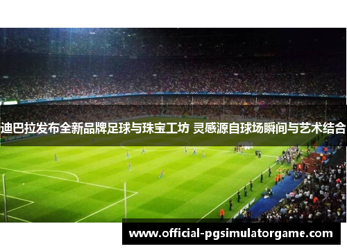 迪巴拉发布全新品牌足球与珠宝工坊 灵感源自球场瞬间与艺术结合