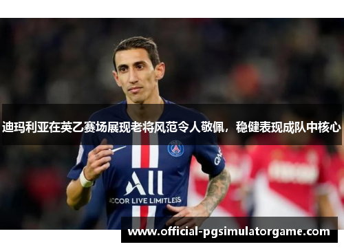 迪玛利亚在英乙赛场展现老将风范令人敬佩，稳健表现成队中核心