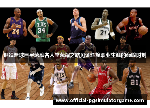 退役篮球巨星荣膺名人堂荣耀之路见证辉煌职业生涯的巅峰时刻