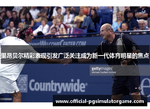 里昂贝尔精彩表现引发广泛关注成为新一代体育明星的焦点