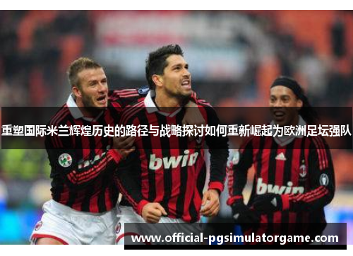 重塑国际米兰辉煌历史的路径与战略探讨如何重新崛起为欧洲足坛强队