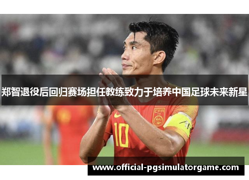 郑智退役后回归赛场担任教练致力于培养中国足球未来新星