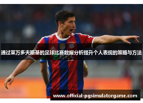 通过莱万多夫斯基的足球比赛数据分析提升个人表现的策略与方法