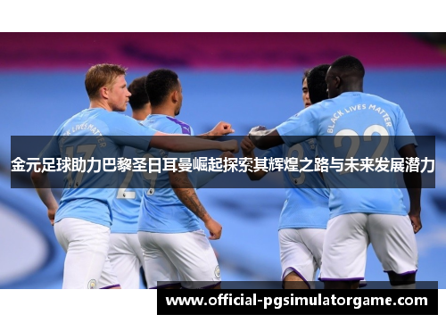 金元足球助力巴黎圣日耳曼崛起探索其辉煌之路与未来发展潜力