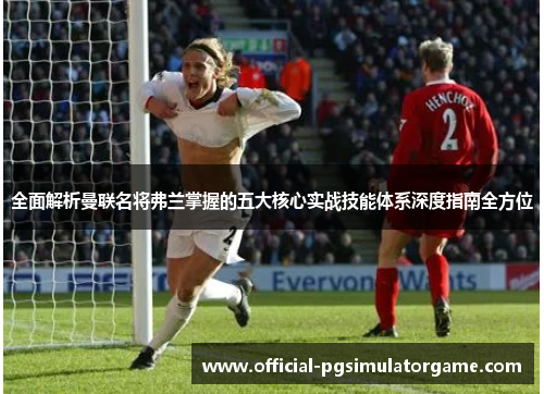 全面解析曼联名将弗兰掌握的五大核心实战技能体系深度指南全方位