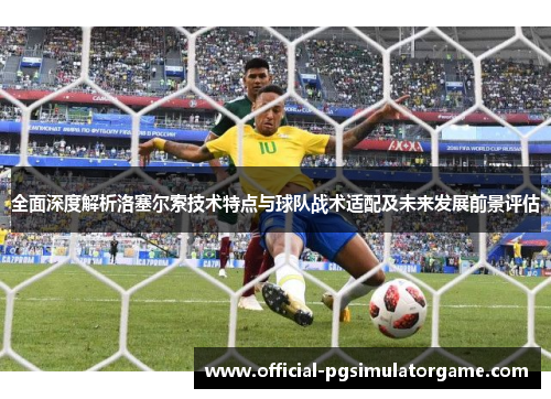 全面深度解析洛塞尔索技术特点与球队战术适配及未来发展前景评估