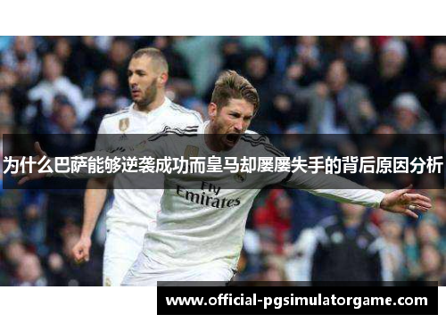 为什么巴萨能够逆袭成功而皇马却屡屡失手的背后原因分析