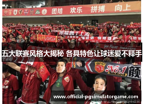 五大联赛风格大揭秘 各具特色让球迷爱不释手