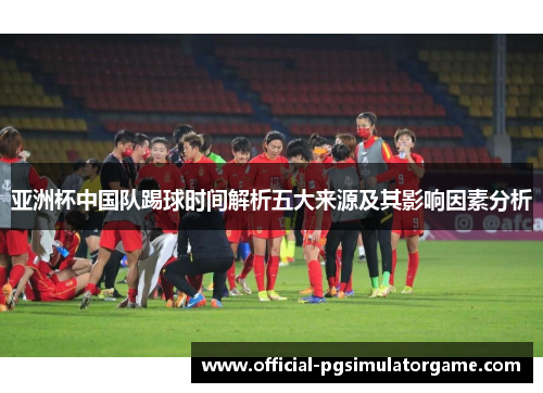 亚洲杯中国队踢球时间解析五大来源及其影响因素分析