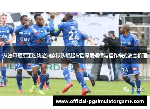 从法甲冠军更迭轨迹洞察球队崛起背后深层规律与运作模式演变机理