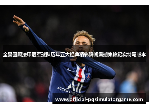 全景回顾法甲冠军球队历年五大经典精彩瞬间震撼集锦纪实特写版本