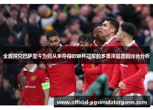 全面探究巴萨至今为何从未夺得欧联杯冠军的多重深层原因综合分析