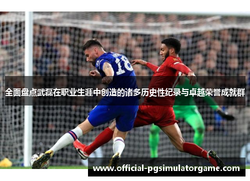 全面盘点武磊在职业生涯中创造的诸多历史性纪录与卓越荣誉成就群