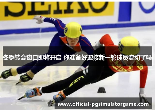 冬季转会窗口即将开启 你准备好迎接新一轮球员流动了吗